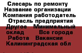 Слесарь по ремонту › Название организации ­ Компания-работодатель › Отрасль предприятия ­ Другое › Минимальный оклад ­ 1 - Все города Работа » Вакансии   . Калининградская обл.